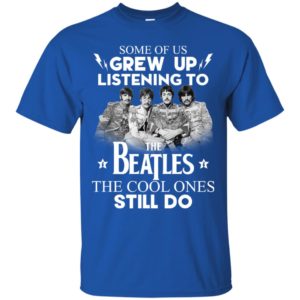 Some Of Us Grew Up Listening To The Beatles The Cool Ones Still Do Shirt