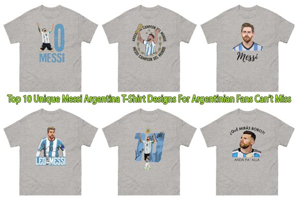 Top 10 Unique Messi Argentina T-Shirt Designs For Argentinian Fans Can’t Miss